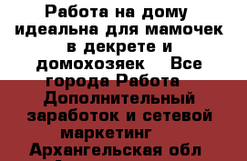  Работа на дому (идеальна для мамочек в декрете и домохозяек) - Все города Работа » Дополнительный заработок и сетевой маркетинг   . Архангельская обл.,Архангельск г.